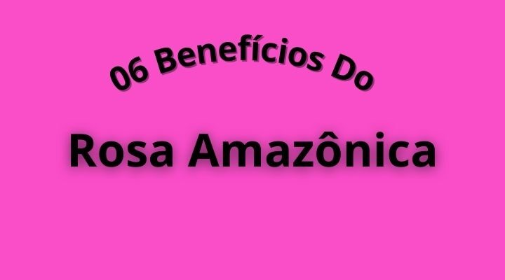 06 Benefícios Do Rosa Amazônica